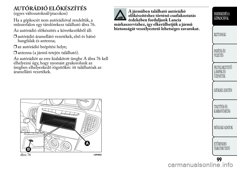 Lancia Ypsilon 2019  Kezelési és karbantartási útmutató (in Hungarian) AUTÓRÁDIÓ ELŐKÉSZÍTÉS
(egyes változatoknál/piacokon)
Ha a gépkocsit nem autórádióval rendeltük, a
műszerfalon egy tárolórekesz található ábra 76.
Az autórádió előkészítés a 