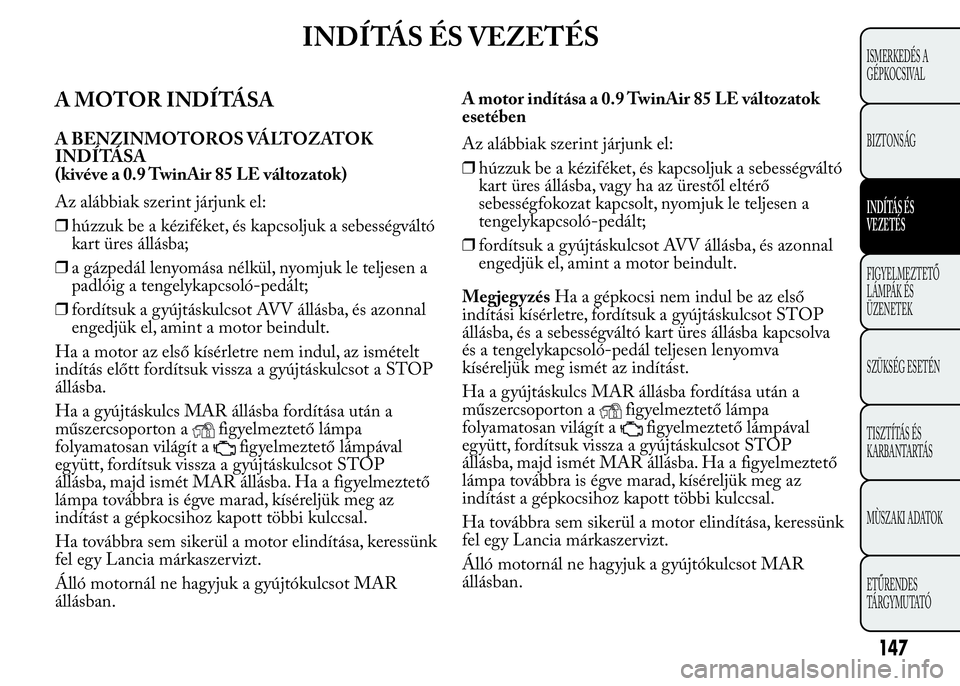 Lancia Ypsilon 2020 Kezelési és karbantartási útmutató (in Hungarian) INDÍTÁS ÉS VEZETÉS
A MOTOR INDÍTÁSA
A BENZINMOTOROS VÁLTOZATOK
INDÍTÁSA
(kivéve a 0.9 TwinAir 85 LE változatok)
Az alábbiak szerint járjunk el:
❒húzzuk be a kéziféket, és kapcsoljuk Lancia Ypsilon 2020 Kezelési és karbantartási útmutató (in Hungarian) INDÍTÁS ÉS VEZETÉS
A MOTOR INDÍTÁSA
A BENZINMOTOROS VÁLTOZATOK
INDÍTÁSA
(kivéve a 0.9 TwinAir 85 LE változatok)
Az alábbiak szerint járjunk el:
❒húzzuk be a kéziféket, és kapcsoljuk