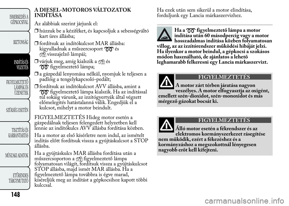 Lancia Ypsilon 2020 Kezelési és karbantartási útmutató (in Hungarian) A DIESEL-MOTOROS VÁLTOZATOK
INDÍTÁSA
Az alábbiak szerint járjunk el:
❒húzzuk be a kéziféket, és kapcsoljuk a sebességváltó
kart üres állásba;
❒fordítsuk az indítókulcsot MAR áll Lancia Ypsilon 2020 Kezelési és karbantartási útmutató (in Hungarian) A DIESEL-MOTOROS VÁLTOZATOK
INDÍTÁSA
Az alábbiak szerint járjunk el:
❒húzzuk be a kéziféket, és kapcsoljuk a sebességváltó
kart üres állásba;
❒fordítsuk az indítókulcsot MAR áll