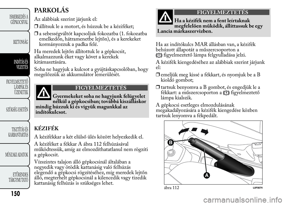 Lancia Ypsilon 2018  Kezelési és karbantartási útmutató (in Hungarian) PARKOLÁS
Az alábbiak szerint járjunk el:
❒állítsuk le a motort, és húzzuk be a kéziféket;
❒a sebességváltót kapcsoljuk fokozatba (1. fokozatba
emelkedőn, hátramenetbe lejtőn), és a