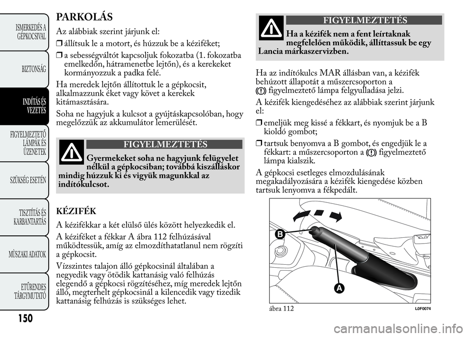 Lancia Ypsilon 2020 Kezelési és karbantartási útmutató (in Hungarian) PARKOLÁS
Az alábbiak szerint járjunk el:
❒állítsuk le a motort, és húzzuk be a kéziféket;
❒a sebességváltót kapcsoljuk fokozatba (1. fokozatba
emelkedőn, hátramenetbe lejtőn), és a Lancia Ypsilon 2020 Kezelési és karbantartási útmutató (in Hungarian) PARKOLÁS
Az alábbiak szerint járjunk el:
❒állítsuk le a motort, és húzzuk be a kéziféket;
❒a sebességváltót kapcsoljuk fokozatba (1. fokozatba
emelkedőn, hátramenetbe lejtőn), és a