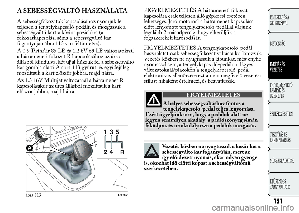 Lancia Ypsilon 2020 Kezelési és karbantartási útmutató (in Hungarian) A SEBESSÉGVÁLTÓ HASZNÁLATA
A sebességfokozatok kapcsolásához nyomjuk le
teljesen a tengelykapcsoló-pedált, és mozgassuk a
sebességváltó kart a kívánt pozícióba (a
fokozatkapcsolási s Lancia Ypsilon 2020 Kezelési és karbantartási útmutató (in Hungarian) A SEBESSÉGVÁLTÓ HASZNÁLATA
A sebességfokozatok kapcsolásához nyomjuk le
teljesen a tengelykapcsoló-pedált, és mozgassuk a
sebességváltó kart a kívánt pozícióba (a
fokozatkapcsolási s