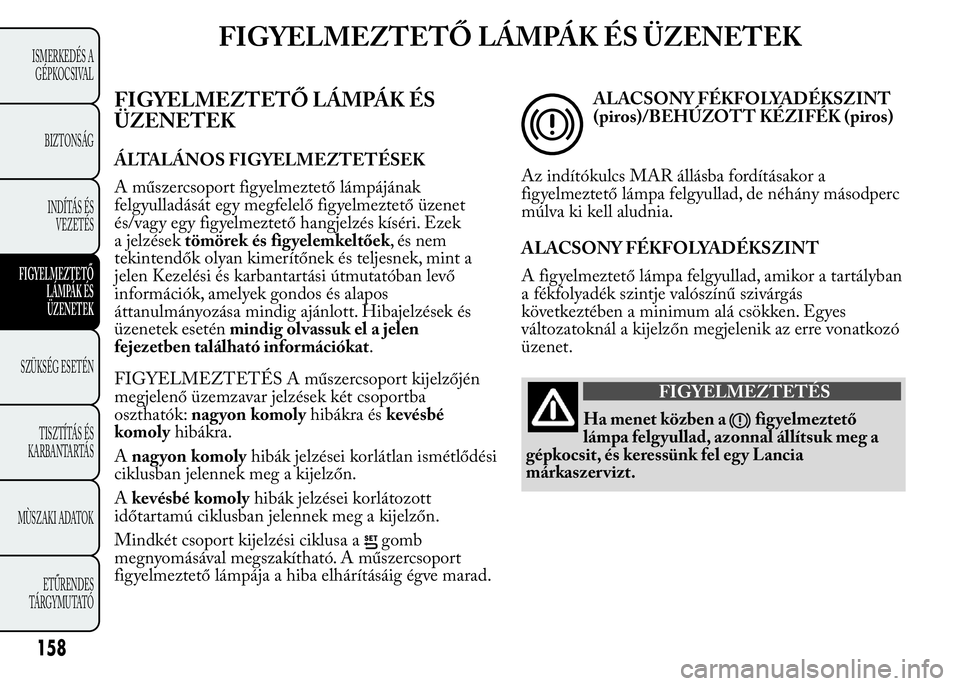 Lancia Ypsilon 2016  Kezelési és karbantartási útmutató (in Hungarian) FIGYELMEZTETŐ LÁMPÁK ÉS ÜZENETEK
FIGYELMEZTETŐ LÁMPÁK ÉS
ÜZENETEK
ÁLTALÁNOS FIGYELMEZTETÉSEK
A műszercsoport figyelmeztető lámpájának
felgyulladását egy megfelelő figyelmeztető �