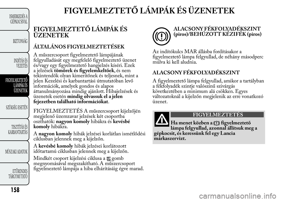 Lancia Ypsilon 2020 Kezelési és karbantartási útmutató (in Hungarian) FIGYELMEZTETŐ LÁMPÁK ÉS ÜZENETEK
FIGYELMEZTETŐ LÁMPÁK ÉS
ÜZENETEK
ÁLTALÁNOS FIGYELMEZTETÉSEK
A műszercsoport figyelmeztető lámpájának
felgyulladását egy megfelelő figyelmeztető Lancia Ypsilon 2020 Kezelési és karbantartási útmutató (in Hungarian) FIGYELMEZTETŐ LÁMPÁK ÉS ÜZENETEK
FIGYELMEZTETŐ LÁMPÁK ÉS
ÜZENETEK
ÁLTALÁNOS FIGYELMEZTETÉSEK
A műszercsoport figyelmeztető lámpájának
felgyulladását egy megfelelő figyelmeztető