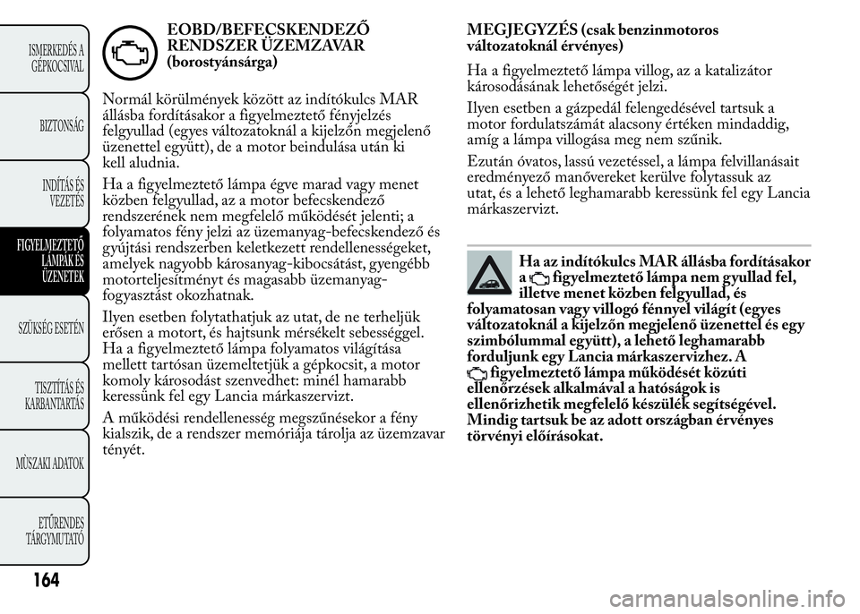 Lancia Ypsilon 2020 Kezelési és karbantartási útmutató (in Hungarian) EOBD/BEFECSKENDEZŐ
RENDSZER ÜZEMZAVAR
(borostyánsárga)
Normál körülmények között az indítókulcs MAR
állásba fordításakor a figyelmeztető fényjelzés
felgyullad (egyes változatoknál Lancia Ypsilon 2020 Kezelési és karbantartási útmutató (in Hungarian) EOBD/BEFECSKENDEZŐ
RENDSZER ÜZEMZAVAR
(borostyánsárga)
Normál körülmények között az indítókulcs MAR
állásba fordításakor a figyelmeztető fényjelzés
felgyullad (egyes változatoknál
