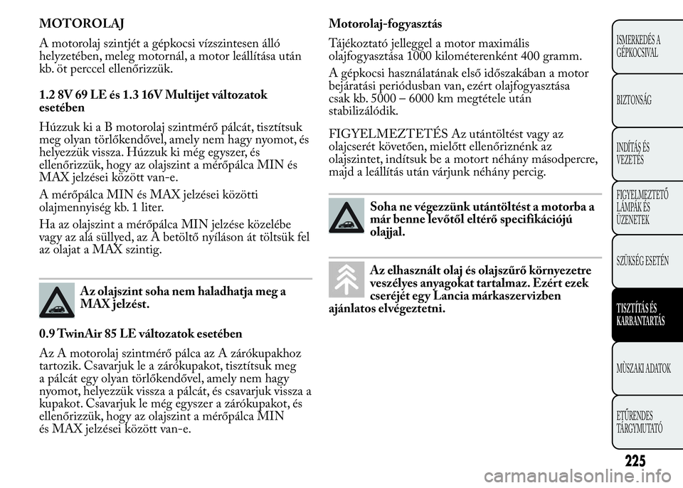 Lancia Ypsilon 2020 Kezelési és karbantartási útmutató (in Hungarian) MOTOROLAJ
A motorolaj szintjét a gépkocsi vízszintesen álló
helyzetében, meleg motornál, a motor leállítása után
kb. öt perccel ellenőrizzük.
1.2 8V 69 LE és 1.3 16V Multijet változato Lancia Ypsilon 2020 Kezelési és karbantartási útmutató (in Hungarian) MOTOROLAJ
A motorolaj szintjét a gépkocsi vízszintesen álló
helyzetében, meleg motornál, a motor leállítása után
kb. öt perccel ellenőrizzük.
1.2 8V 69 LE és 1.3 16V Multijet változato