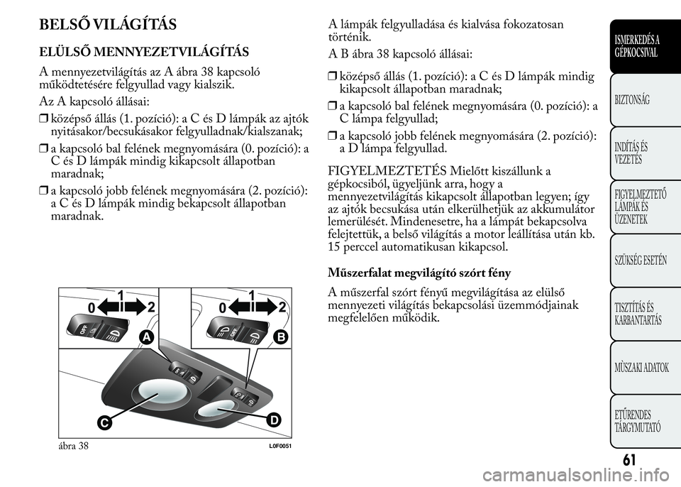 Lancia Ypsilon 2017  Kezelési és karbantartási útmutató (in Hungarian) BELSŐ VILÁGÍTÁS
ELÜLSŐ MENNYEZETVILÁGÍTÁS
A mennyezetvilágítás az A ábra 38 kapcsoló
működtetésére felgyullad vagy kialszik.
Az A kapcsoló állásai:
❒középső állás (1. pozí