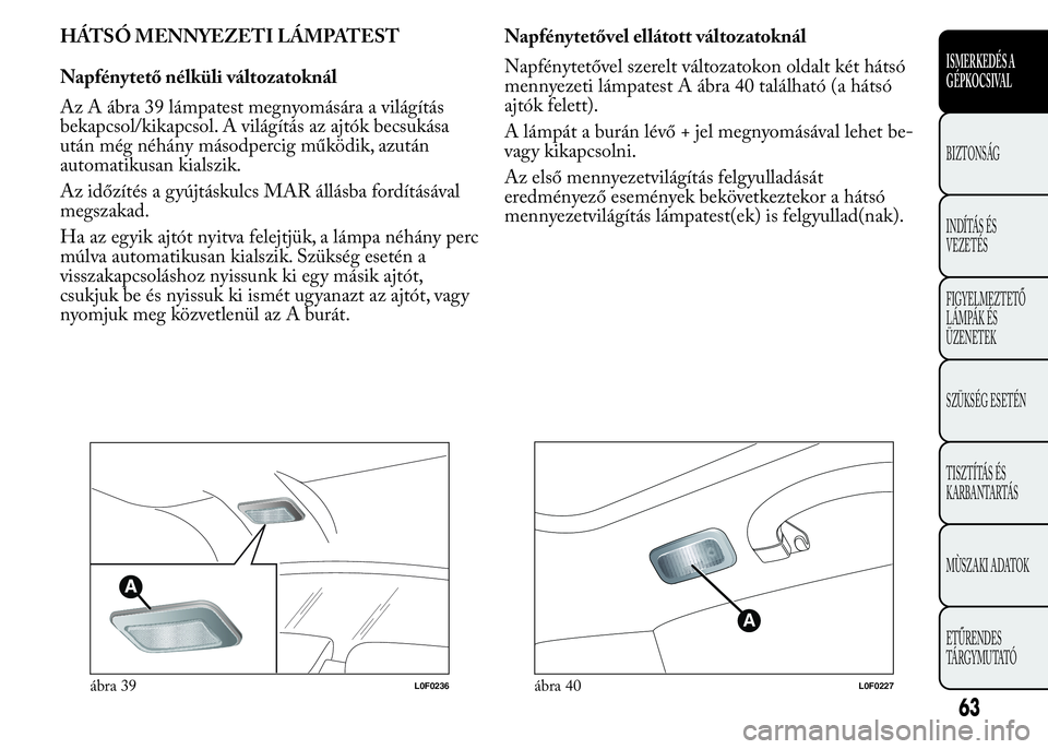 Lancia Ypsilon 2017  Kezelési és karbantartási útmutató (in Hungarian) HÁTSÓ MENNYEZETI LÁMPATEST
Napfénytető nélküli változatoknál
Az A ábra 39 lámpatest megnyomására a világítás
bekapcsol/kikapcsol. A világítás az ajtók becsukása
után még néhán
