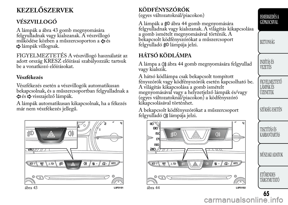 Lancia Ypsilon 2017  Kezelési és karbantartási útmutató (in Hungarian) KEZELŐSZERVEK
VÉSZVILLOGÓ
A lámpák a ábra 43 gomb megnyomására
felgyulladnak vagy kialszanak. A vészvillogó
működése közben a műszercsoporton a
és
lámpák villognak.
FIGYELMEZTETÉS A
