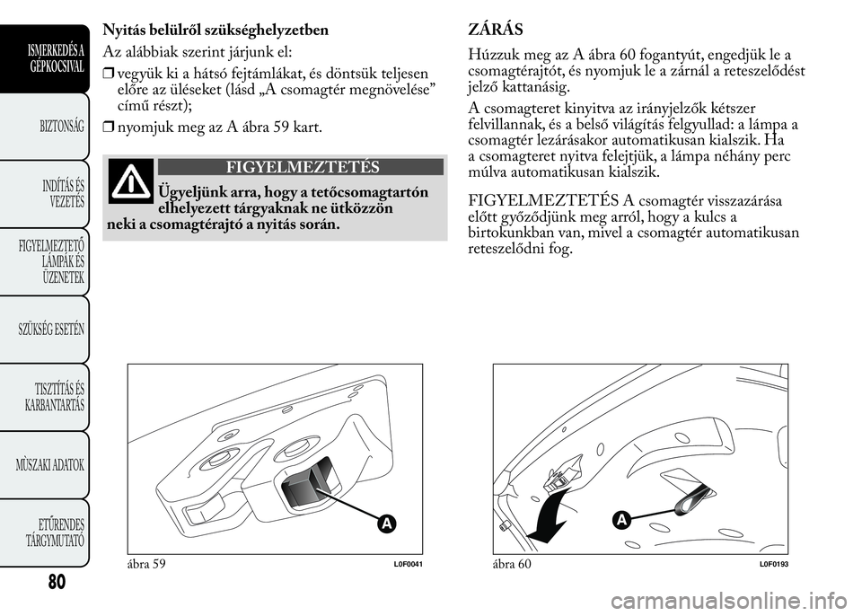 Lancia Ypsilon 2017  Kezelési és karbantartási útmutató (in Hungarian) Nyitás belülről szükséghelyzetben
Az alábbiak szerint járjunk el:
❒vegyük ki a hátsó fejtámlákat, és döntsük teljesen
előre az üléseket (lásd „A csomagtér megnövelése”
cím