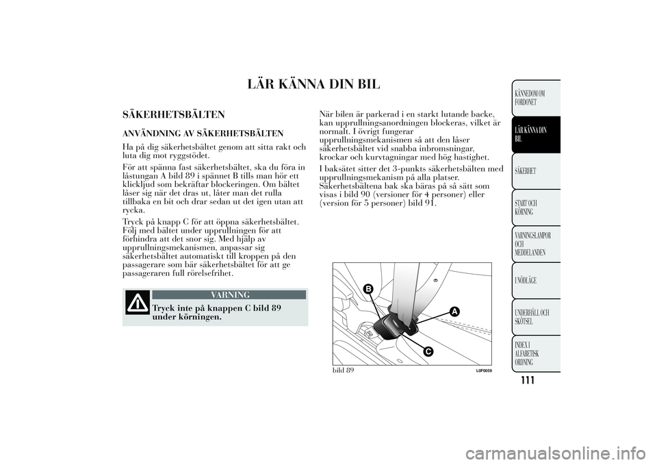Lancia Ypsilon 2011  Drift- och underhållshandbok (in Swedish) LÄR KÄNNA DIN BIL
SÄKERHETSBÄLTENANVÄNDNING AV SÄKERHETSBÄLTEN
Ha på dig säkerhetsbältet genom att sitta rakt och
luta dig mot ryggstödet.
För att spänna fast säkerhetsbältet, ska du f