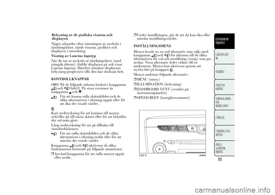 Lancia Ypsilon 2011  Drift- och underhållshandbok (in Swedish) Några sekunder efter isättningen av nyckeln i
tändningslåset, tänds visarna, grafiken och
displayen i turordning.
Visning av Lancias logotyp
När du tar ut nyckeln ur tändningslåset (med
stäng
