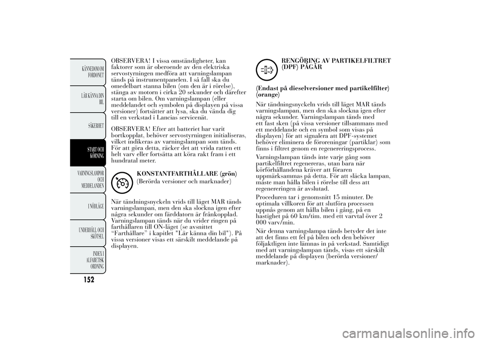 Lancia Ypsilon 2011  Drift- och underhållshandbok (in Swedish) OBSERVERA! I vissa omständigheter, kan
faktorer som är oberoende av den elektriska
servostyrningen medföra att varningslampan
tänds på instrumentpanelen. I så fall ska du
omedelbart stanna bilen