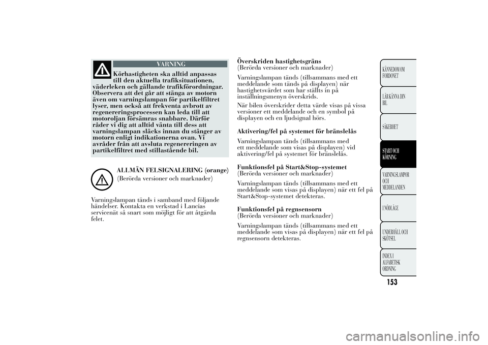Lancia Ypsilon 2011  Drift- och underhållshandbok (in Swedish) VARNING
Körhastigheten ska alltid anpassas
till
den aktuella trafiksituationen,
väderleken och gällande trafikförordningar.
Observera att det går att stänga av motorn
även om varningslampan fö
