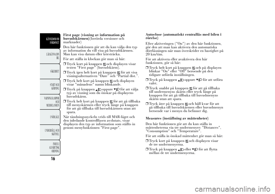 Lancia Ypsilon 2011  Drift- och underhållshandbok (in Swedish) First page (visning av information på
huvudskärmen)(berörda versioner och
marknader)
Den här funktionen gör att du kan välja den typ
av information du vill visa på huvudskärmen.
Man kan visa d