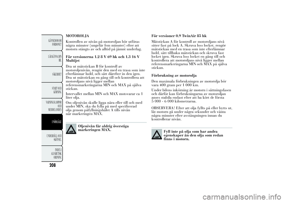 Lancia Ypsilon 2011  Drift- och underhållshandbok (in Swedish) MOTOROLJA
Kontrollen av nivån på motoroljan bör utföras
några minuter (ungefär fem minuter) efter att
motorn stängts av och alltid på jämnt underlag.
För versionerna 1.28V69hkoch1.316V
Multi