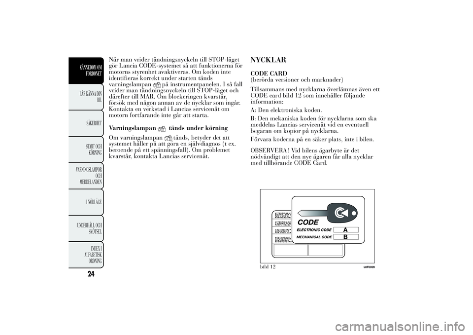 Lancia Ypsilon 2011  Drift- och underhållshandbok (in Swedish) När man vrider tändningsnyckeln till STOP-läget
gör Lancia CODE-systemet så att funktionerna för
motorns styrenhet avaktiveras. Om koden inte
identifieras korrekt under starten tänds
varningsla