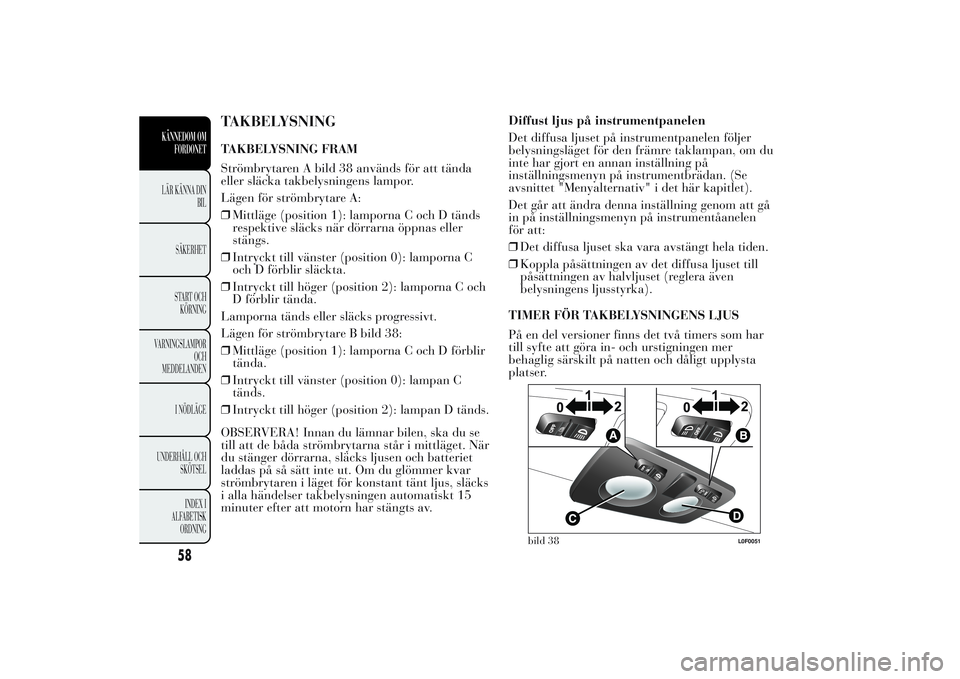 Lancia Ypsilon 2011  Drift- och underhållshandbok (in Swedish) TAKBELYSNINGTAKBELYSNING FRAM
Strömbrytaren A bild 38 används för att tända
eller släcka takbelysningens lampor.
Lägen för strömbrytare A:
❒Mittläge (position 1): lamporna C och D tänds
re