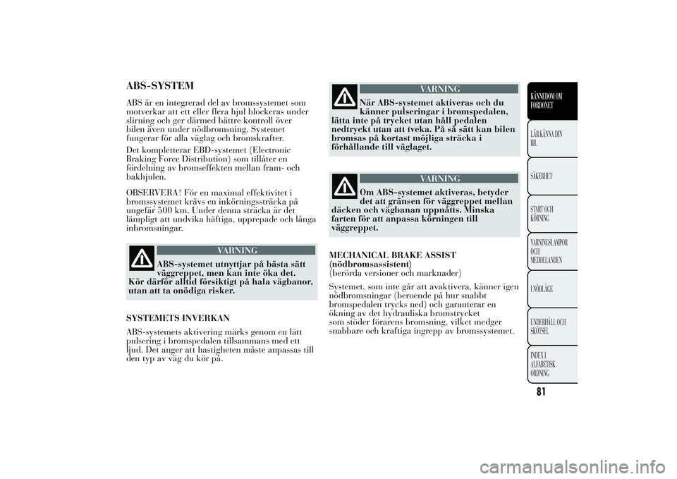 Lancia Ypsilon 2011  Drift- och underhållshandbok (in Swedish) ABS-SYSTEMABS är en integrerad del av bromssystemet som
motverkar att ett eller flera hjul blockeras under
slirning och ger därmed bättre kontroll över
bilen även under nödbromsning. Systemet
fu