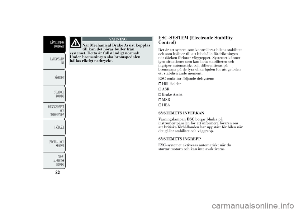 Lancia Ypsilon 2011  Drift- och underhållshandbok (in Swedish) VARNING
När Mechanical Brake Assist kopplas
till
kan det höras buller från
systemet. Detta är fullständigt normalt.
Under bromsningen ska bromspedalen
hållas riktigt nedtryckt.
ESC-SYSTEM (Elect