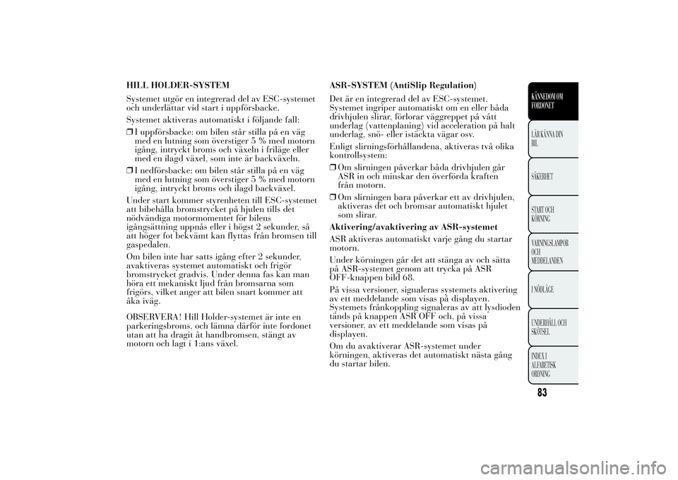 Lancia Ypsilon 2011  Drift- och underhållshandbok (in Swedish) HILL HOLDER-SYSTEM
Systemet utgör en integrerad del av ESC-systemet
och underlättar vid start i uppförsbacke.
Systemet aktiveras automatiskt i följande fall:
❒I uppförsbacke: om bilen står sti