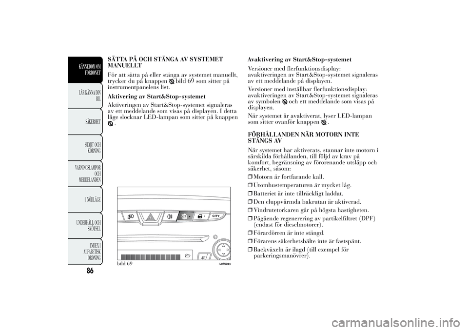 Lancia Ypsilon 2011  Drift- och underhållshandbok (in Swedish) SÄTTA PÅ OCH STÄNGA AV SYSTEMET
MANUELLT
För att sätta på eller stänga av systemet manuellt,
trycker du på knappen
bild 69 som sitter på
instrumentpanelens list.
Aktivering av Start&Stop-syst