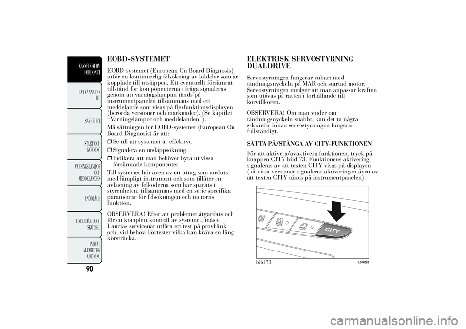 Lancia Ypsilon 2011  Drift- och underhållshandbok (in Swedish) EOBD-SYSTEMETEOBD-systemet (European On Board Diagnosis)
utför en kontinuerlig felsökning av bildelar som är
kopplade till utsläppen. Ett eventuellt försämrat
tillstånd för komponenterna i fr