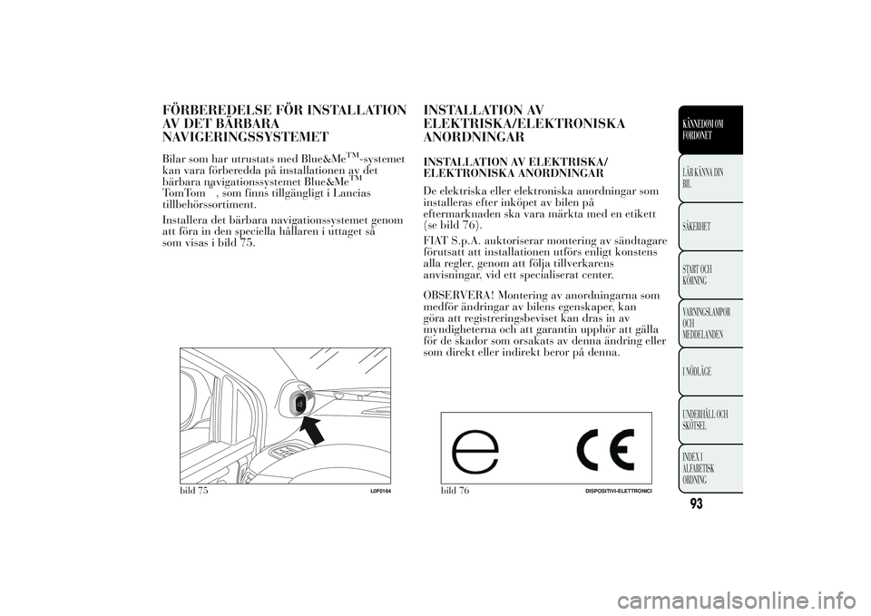 Lancia Ypsilon 2011  Drift- och underhållshandbok (in Swedish) FÖRBEREDELSE FÖR INSTALLATION
AV DET BÄRBARA
NAVIGERINGSSYSTEMETBilar som har utrustats med Blue&Me
TM
-systemet
kan vara förberedda på installationen av det
bärbara navigationssystemet Blue&MeT