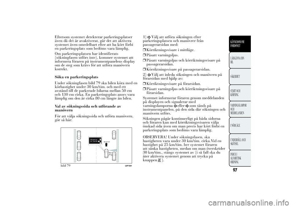 Lancia Ypsilon 2011  Drift- och underhållshandbok (in Swedish) Eftersom systemet detekterar parkeringsplatser
även då det är avaktiverat, går det att aktivera
systemet även omedelbart efter att ha kört förbi
en parkeringsplats som bedöms vara lämplig.
Om