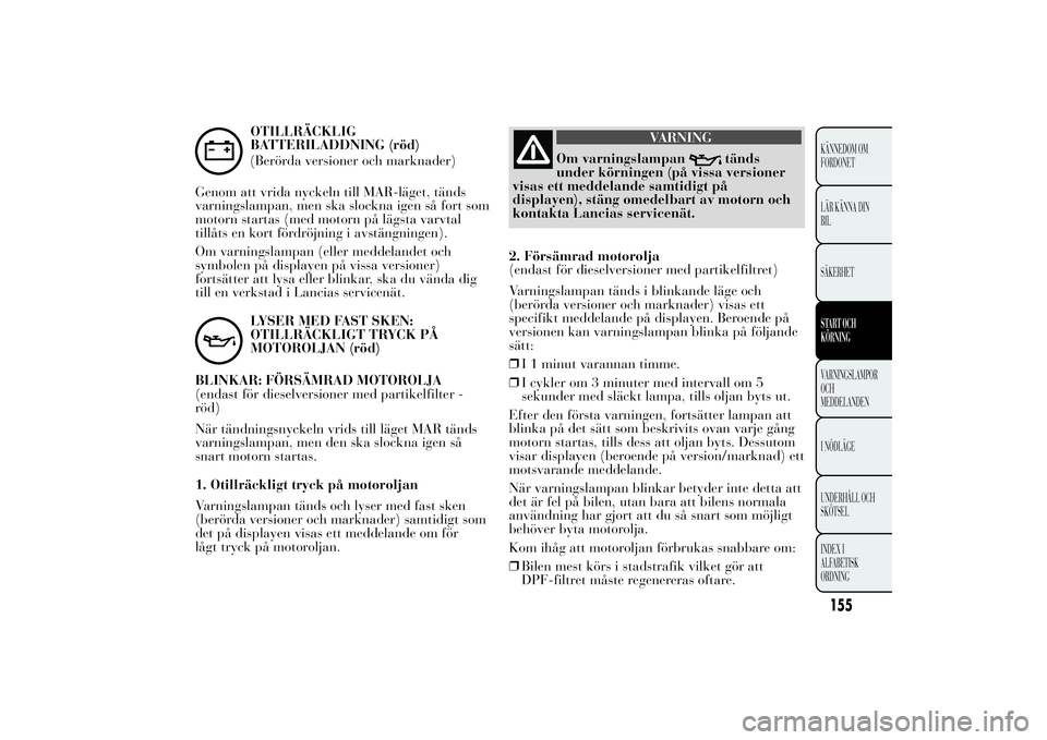 Lancia Ypsilon 2012 Drift- och underhållshandbok (in Swedish) OTILLRÄCKLIG
BATTERILADDNING (röd)
(Berörda versioner och marknader)
Genom att vrida nyckeln till MAR-läget, tänds
varningslampan, men ska slockna igen så fort som
motorn startas (med motorn på Lancia Ypsilon 2012 Drift- och underhållshandbok (in Swedish) OTILLRÄCKLIG
BATTERILADDNING (röd)
(Berörda versioner och marknader)
Genom att vrida nyckeln till MAR-läget, tänds
varningslampan, men ska slockna igen så fort som
motorn startas (med motorn på