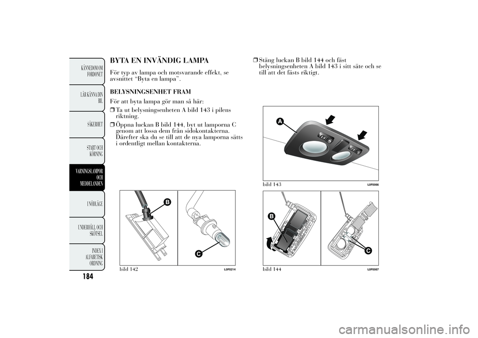 Lancia Ypsilon 2012 Drift- och underhållshandbok (in Swedish) BYTA EN INVÄNDIG LAMPAFör typ av lampa och motsvarande effekt, se
avsnittet “Byta en lampa”.
BELYSNINGSENHET FRAM
För att byta lampa gör man så här:
❒Ta ut belysningsenheten A bild 143 i p Lancia Ypsilon 2012 Drift- och underhållshandbok (in Swedish) BYTA EN INVÄNDIG LAMPAFör typ av lampa och motsvarande effekt, se
avsnittet “Byta en lampa”.
BELYSNINGSENHET FRAM
För att byta lampa gör man så här:
❒Ta ut belysningsenheten A bild 143 i p