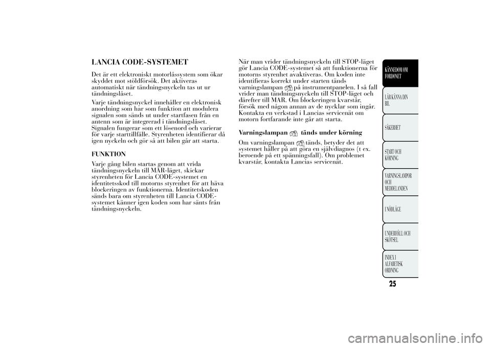 Lancia Ypsilon 2012  Drift- och underhållshandbok (in Swedish) LANCIA CODE-SYSTEMETDet är ett elektroniskt motorlåssystem som ökar
skyddet mot stöldförsök. Det aktiveras
automatiskt när tändningsnyckeln tas ut ur
tändningslåset.
Varje tändningsnyckel i