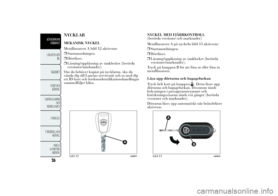 Lancia Ypsilon 2012  Drift- och underhållshandbok (in Swedish) NYCKLARMEKANISK NYCKEL
Metallinsatsen A bild 12 aktiverar:
❒Startanordningen.
❒Dörrlåset.
❒Låsning/upplåsning av tanklocket (berörda
versioner/marknader).
Om du behöver kopior på nycklarn