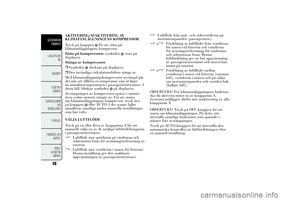 Lancia Ypsilon 2012  Drift- och underhållshandbok (in Swedish) AKTIVERING/AVAKTIVERING AV
KLIMATANLÄGGNINGENS KOMPRESSOR
Tryck på knappen
för att sätta på
klimatanläggningens kompressor.
Sätta på kompressorn:symbolen
visas på
displayen.
Stänga av kompre