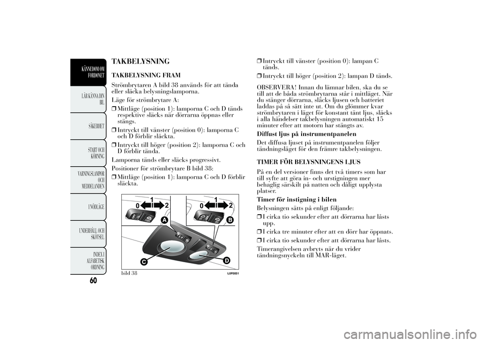 Lancia Ypsilon 2012 Drift- och underhållshandbok (in Swedish) TAKBELYSNINGTAKBELYSNING FRAM
Strömbrytaren A bild 38 används för att tända
eller släcka belysningslamporna.
Läge för strömbrytare A:
❒Mittläge (position 1): lamporna C och D tänds
respekt Lancia Ypsilon 2012 Drift- och underhållshandbok (in Swedish) TAKBELYSNINGTAKBELYSNING FRAM
Strömbrytaren A bild 38 används för att tända
eller släcka belysningslamporna.
Läge för strömbrytare A:
❒Mittläge (position 1): lamporna C och D tänds
respekt