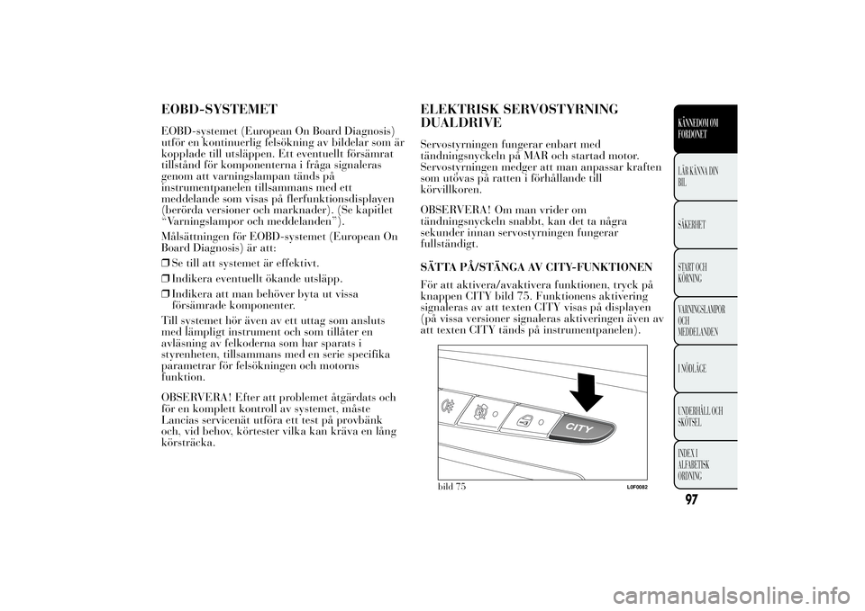 Lancia Ypsilon 2014 Drift- och underhållshandbok (in Swedish) EOBD-SYSTEMETEOBD-systemet (European On Board Diagnosis)
utför en kontinuerlig felsökning av bildelar som är
kopplade till utsläppen. Ett eventuellt försämrat
tillstånd för komponenterna i fr Lancia Ypsilon 2014 Drift- och underhållshandbok (in Swedish) EOBD-SYSTEMETEOBD-systemet (European On Board Diagnosis)
utför en kontinuerlig felsökning av bildelar som är
kopplade till utsläppen. Ett eventuellt försämrat
tillstånd för komponenterna i fr