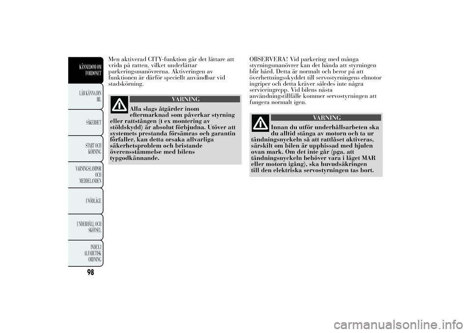 Lancia Ypsilon 2013  Drift- och underhållshandbok (in Swedish) Men aktiverad CITY-funktion går det lättare att
vrida på ratten, vilket underlättar
parkeringsmanövrerna. Aktiveringen av
funktionen är därför speciellt användbar vid
stadskörning.
VARNING
A