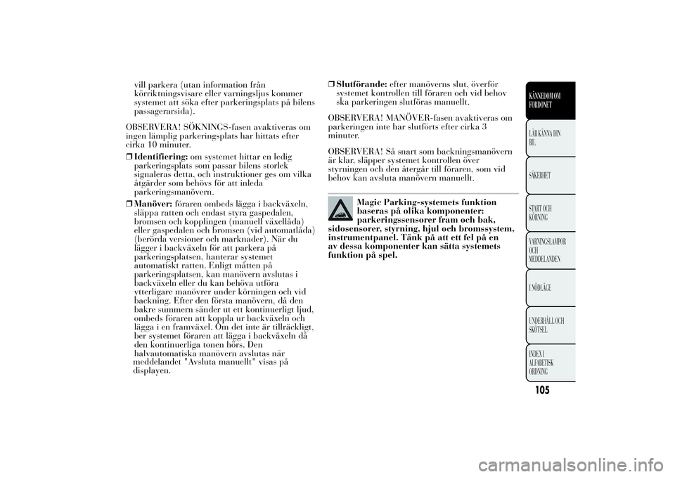 Lancia Ypsilon 2014  Drift- och underhållshandbok (in Swedish) vill parkera (utan information från
körriktningsvisare eller varningsljus kommer
systemet att söka efter parkeringsplats på bilens
passagerarsida).
OBSERVERA! SÖKNINGS-fasen avaktiveras om
ingen 
