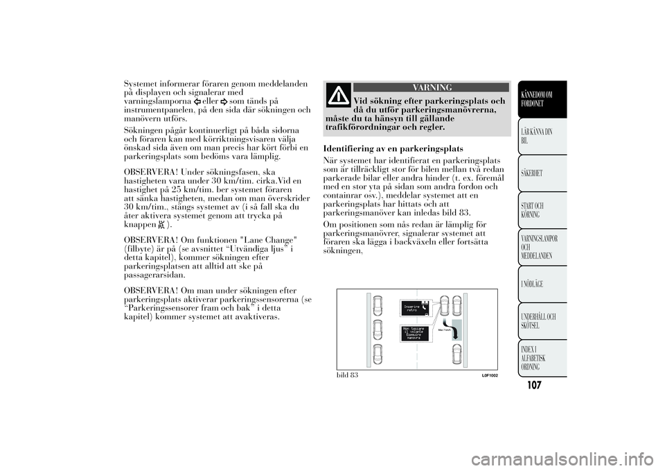 Lancia Ypsilon 2014  Drift- och underhållshandbok (in Swedish) Systemet informerar föraren genom meddelanden
på displayen och signalerar med
varningslamporna
eller
som tänds på
instrumentpanelen, på den sida där sökningen och
manövern utförs.
Sökningen 