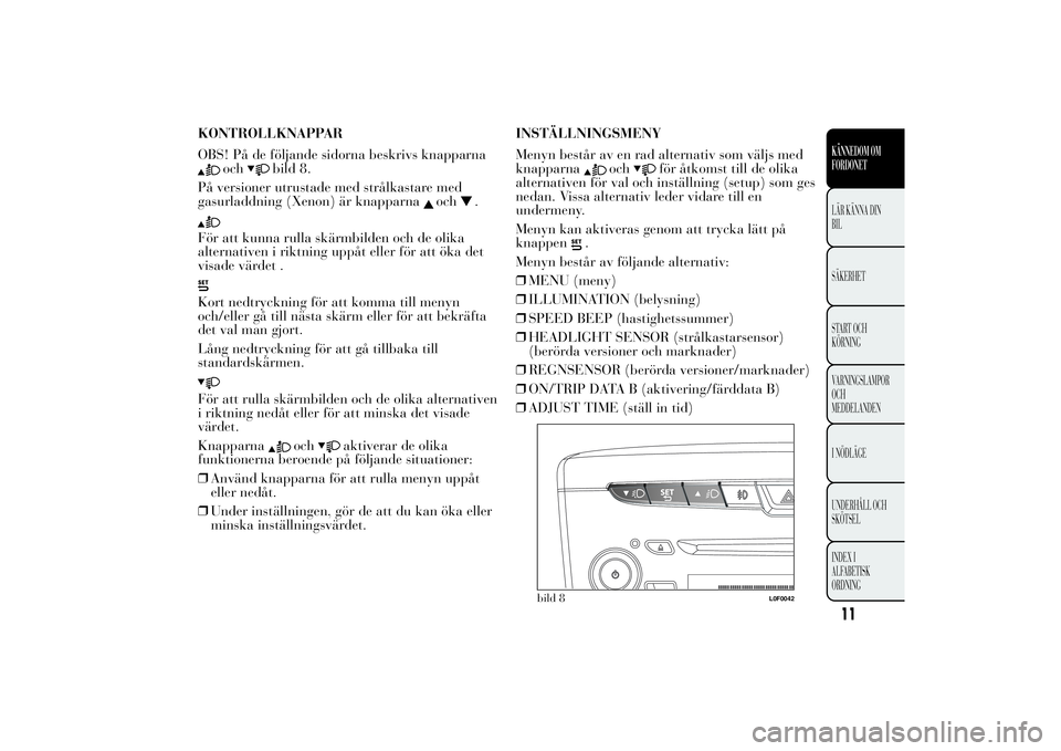 Lancia Ypsilon 2014  Drift- och underhållshandbok (in Swedish) KONTROLLKNAPPAR
OBS! På de följande sidorna beskrivs knapparna
och
bild 8.
På versioner utrustade med strålkastare med
gasurladdning (Xenon) är knapparna
och
.
För att kunna rulla skärmbilden o