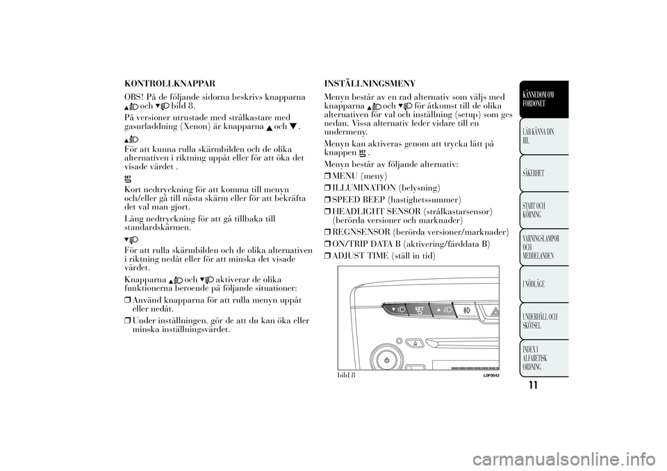 Lancia Ypsilon 2013  Drift- och underhållshandbok (in Swedish) KONTROLLKNAPPAR
OBS! På de följande sidorna beskrivs knapparna
och
bild 8.
På versioner utrustade med strålkastare med
gasurladdning (Xenon) är knapparna
och
.
För att kunna rulla skärmbilden o