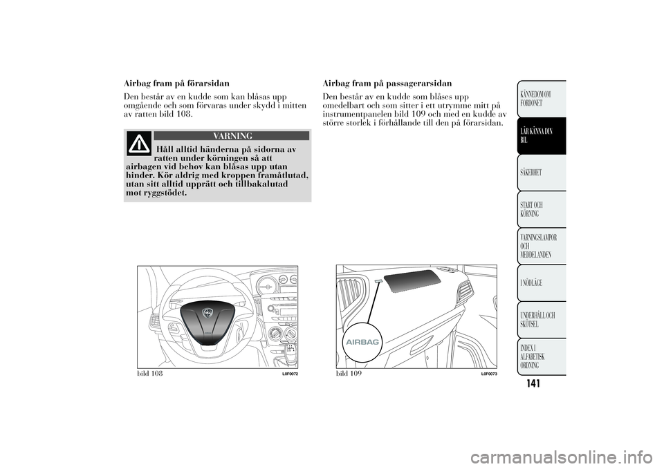 Lancia Ypsilon 2013  Drift- och underhållshandbok (in Swedish) Airbag fram på förarsidan
Den består av en kudde som kan blåsas upp
omgående och som förvaras under skydd i mitten
av ratten bild 108.
VARNING
Håll alltid händerna på sidorna av
ratten under 