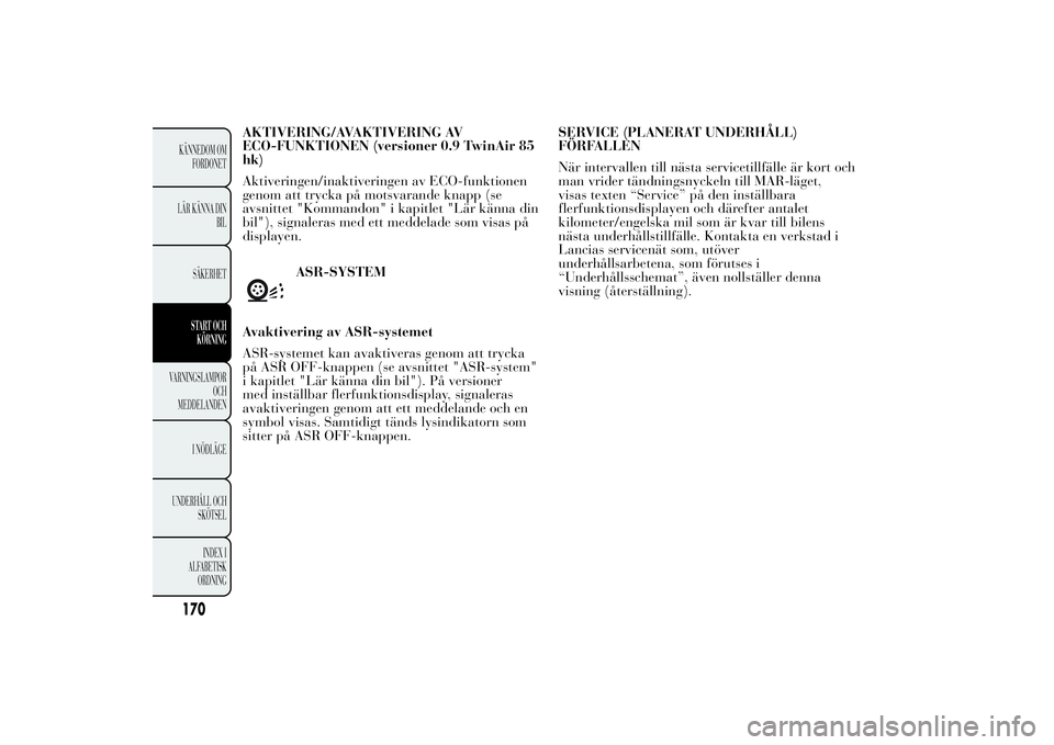 Lancia Ypsilon 2014 Drift- och underhållshandbok (in Swedish) ASR-SYSTEM
Avaktivering av ASR-systemet
ASR-systemet kan avaktiveras genom att trycka
på ASR OFF-knappen (se avsnittet "ASR-system"
i kapitlet "Lär känna din bil"). På versioner
me Lancia Ypsilon 2014 Drift- och underhållshandbok (in Swedish) ASR-SYSTEM
Avaktivering av ASR-systemet
ASR-systemet kan avaktiveras genom att trycka
på ASR OFF-knappen (se avsnittet "ASR-system"
i kapitlet "Lär känna din bil"). På versioner
me