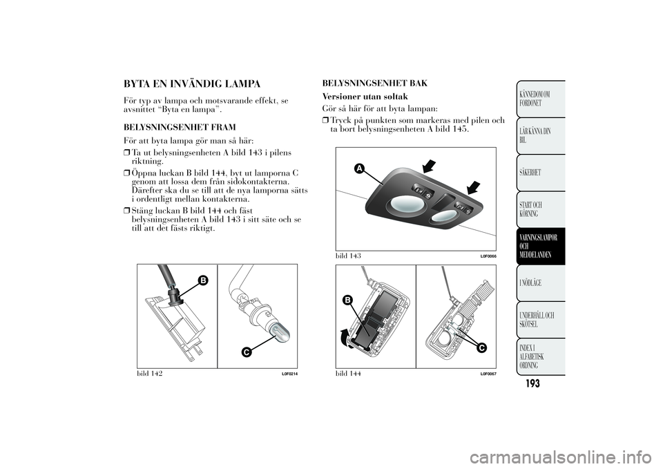 Lancia Ypsilon 2014 Drift- och underhållshandbok (in Swedish) BYTA EN INVÄNDIG LAMPAFör typ av lampa och motsvarande effekt, se
avsnittet “Byta en lampa”.
BELYSNINGSENHET FRAM
För att byta lampa gör man så här:
❒Ta ut belysningsenheten A bild 143 i p Lancia Ypsilon 2014 Drift- och underhållshandbok (in Swedish) BYTA EN INVÄNDIG LAMPAFör typ av lampa och motsvarande effekt, se
avsnittet “Byta en lampa”.
BELYSNINGSENHET FRAM
För att byta lampa gör man så här:
❒Ta ut belysningsenheten A bild 143 i p