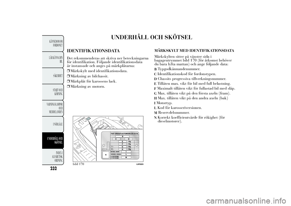 Lancia Ypsilon 2014 Drift- och underhållshandbok (in Swedish) UNDERHÅLL OCH SKÖTSEL
IDENTIFIKATIONSDATADet rekommenderas att skriva ner beteckningarna
för identifikation. Följande identifikationsdata
är instansade och anges på märkplåtarna:
❒Märkskylt Lancia Ypsilon 2014 Drift- och underhållshandbok (in Swedish) UNDERHÅLL OCH SKÖTSEL
IDENTIFIKATIONSDATADet rekommenderas att skriva ner beteckningarna
för identifikation. Följande identifikationsdata
är instansade och anges på märkplåtarna:
❒Märkskylt