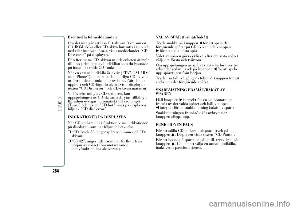 Lancia Ypsilon 2013  Drift- och underhållshandbok (in Swedish) Eventuella felmeddelanden
Om det inte går att läsa CD-skivan (t ex. om en
CD-ROM-skiva eller CD-skiva har satts i upp och
ned eller inte kan läsas), visas meddelandet “CD
Disc error” på displa