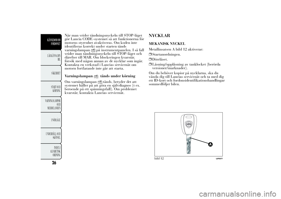 Lancia Ypsilon 2013  Drift- och underhållshandbok (in Swedish) När man vrider tändningsnyckeln till STOP-läget
gör Lancia CODE-systemet så att funktionerna för
motorns styrenhet avaktiveras. Om koden inte
identifieras korrekt under starten tänds
varningsla