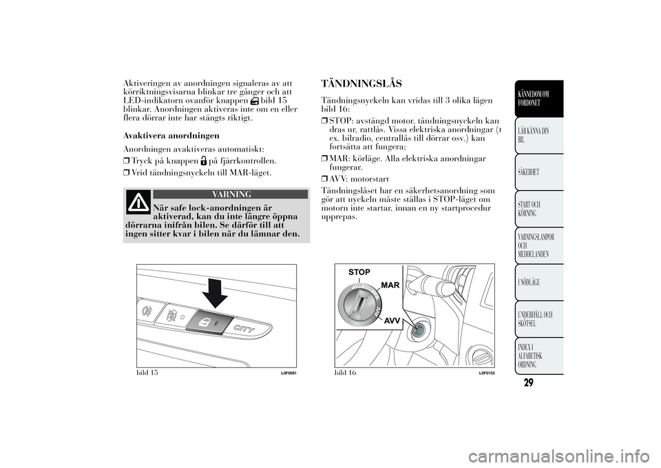 Lancia Ypsilon 2013  Drift- och underhållshandbok (in Swedish) Aktiveringen av anordningen signaleras av att
körriktningsvisarna blinkar tre gånger och att
LED-indikatorn ovanför knappen
bild 15
blinkar. Anordningen aktiveras inte om en eller
flera dörrar int