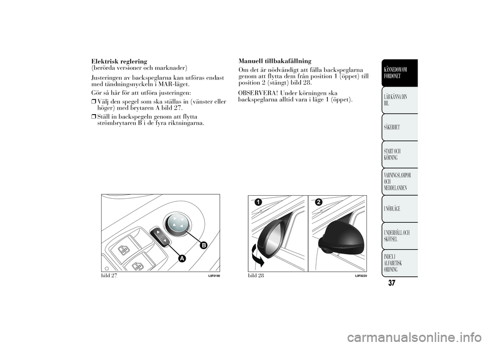 Lancia Ypsilon 2013  Drift- och underhållshandbok (in Swedish) Elektrisk reglering
(berörda versioner och marknader)
Justeringen av backspeglarna kan utföras endast
med tändningsnyckeln i MAR-läget.
Gör så här för att utföra justeringen:
❒Välj den spe