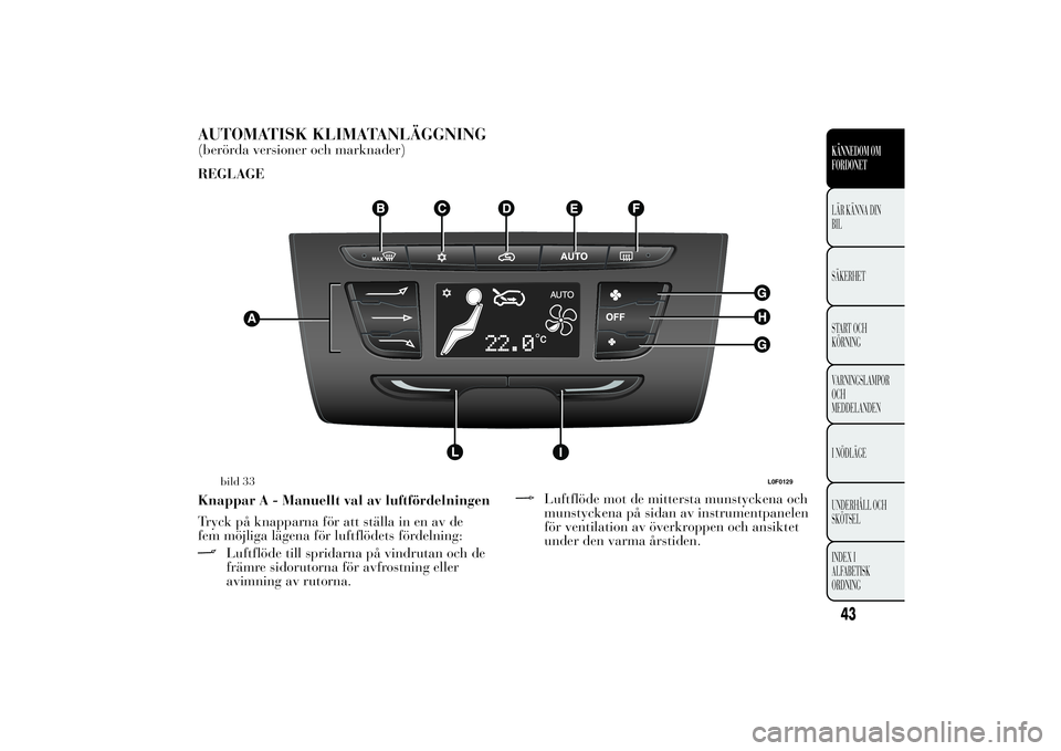 Lancia Ypsilon 2013  Drift- och underhållshandbok (in Swedish) AUTOMATISK KLIMATANLÄGGNING(berörda versioner och marknader)
REGLAGE
Knappar A - Manuellt val av luftfördelningen
Tryck på knapparna för att ställa in en av de
fem möjliga lägena för luftflö